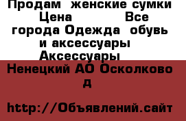 Продам  женские сумки › Цена ­ 1 000 - Все города Одежда, обувь и аксессуары » Аксессуары   . Ненецкий АО,Осколково д.